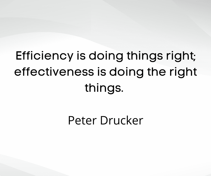 Efficiency is doing things right; effectiveness is doing the right things. Peter Drucker