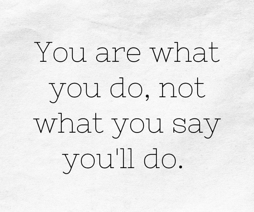 You are what you do, not what you say you'll do