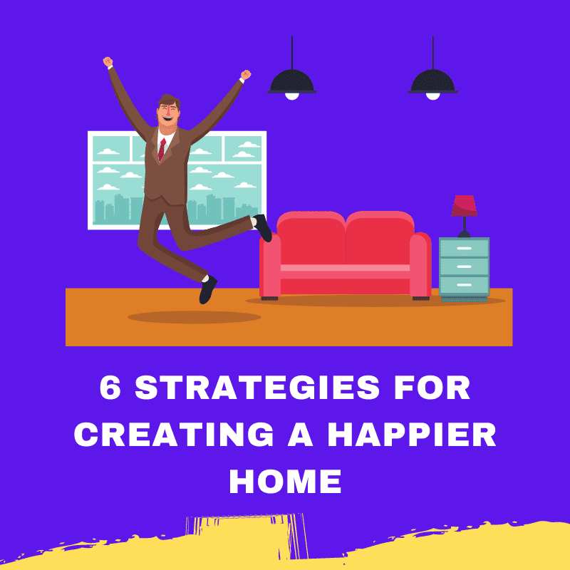 6 Strategies For Creating A Happier Home