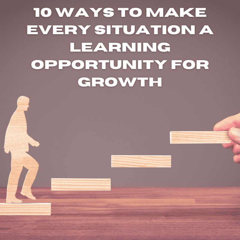 10 Ways To Make Every Situation A Learning Opportunity For Growth