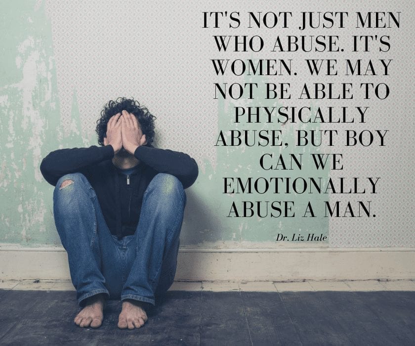 It's not just men who abuse. It's women. We may not be able to physically abuse, but boy can we emotionally abuse a man.