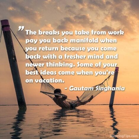 Travel Quotes: The breaks you take form work pay you back manifold when you return because you come back with a fresher mind and newer thinking. Some of your best ideas come when you're on vacation. -Gautam Singhania