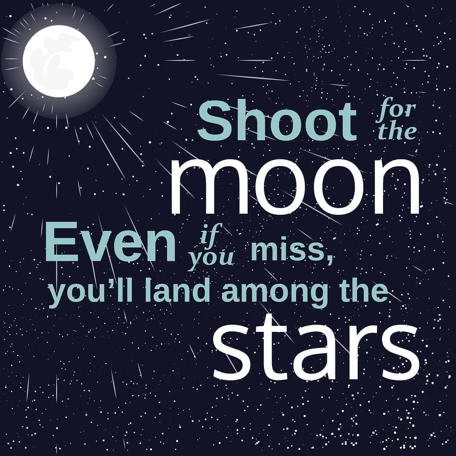 Shoot for the moon even if you miss you'll land among the stars