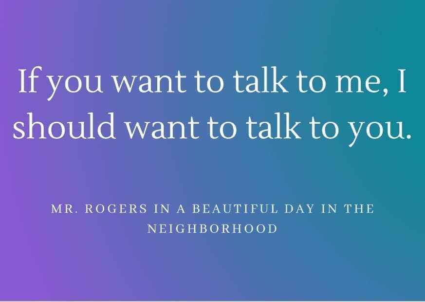 If you want to talk to me, I should want to talk to you Mr. Rogers' quote