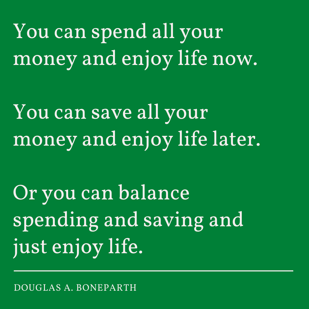 You can spend all your money and enjoy life now. You can save all your money and enjoy life later. Or you can balance spending and saving and just enjoy life.
