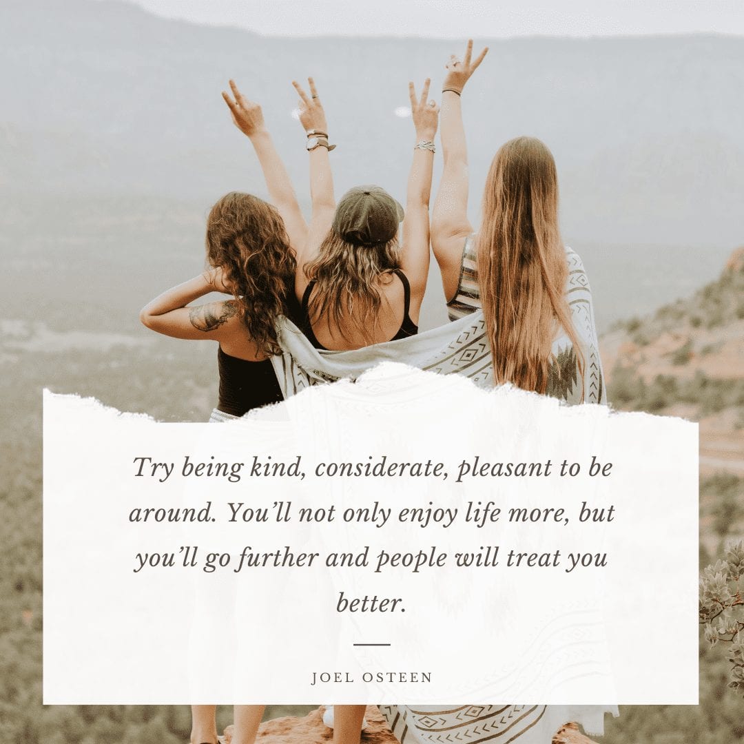 Try being kind, considerate, pleasant to be around. You’ll not only enjoy your life more, but you’ll go further and people will treat you better.