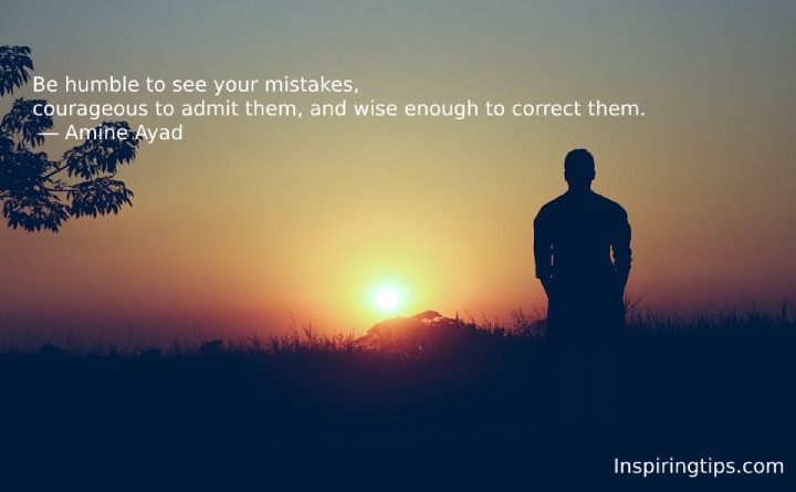 Be humble to see your mistakes, courageous to admit them