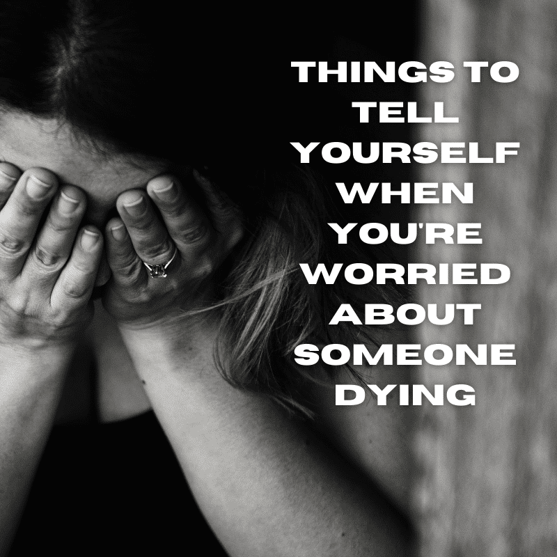 Things To Tell Yourself When Youre Worried About Someone Dying